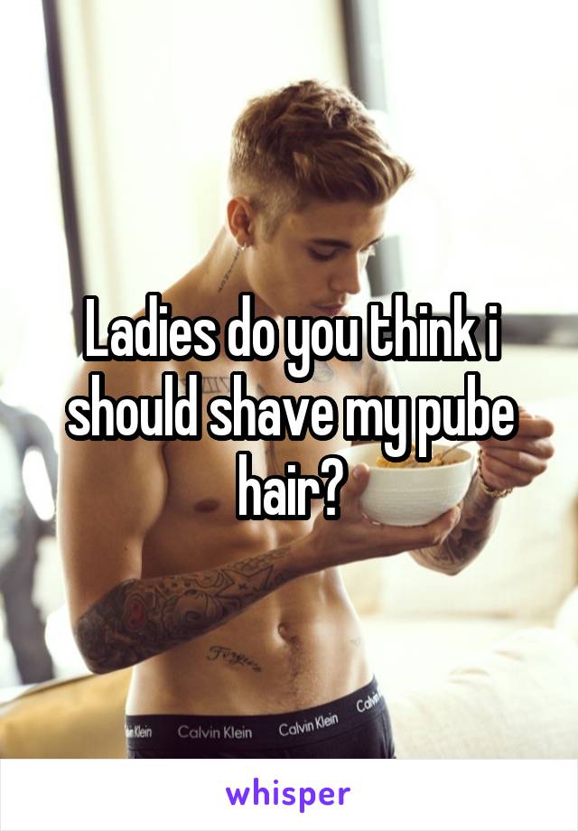 Ladies do you think i should shave my pube hair?