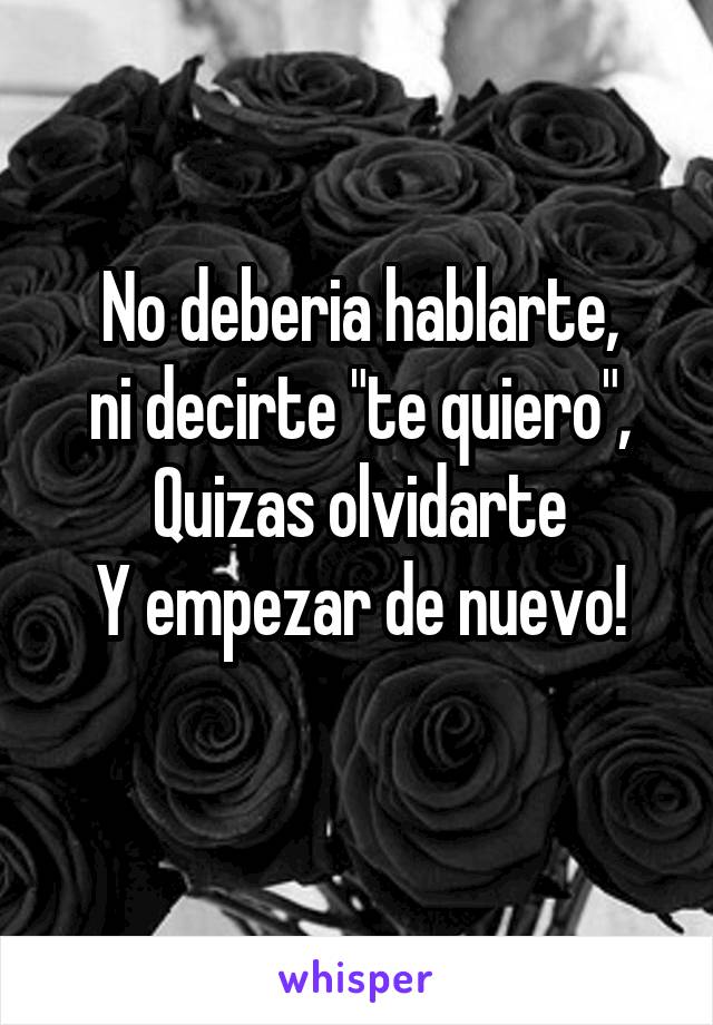 No deberia hablarte,
ni decirte "te quiero",
Quizas olvidarte
Y empezar de nuevo!
