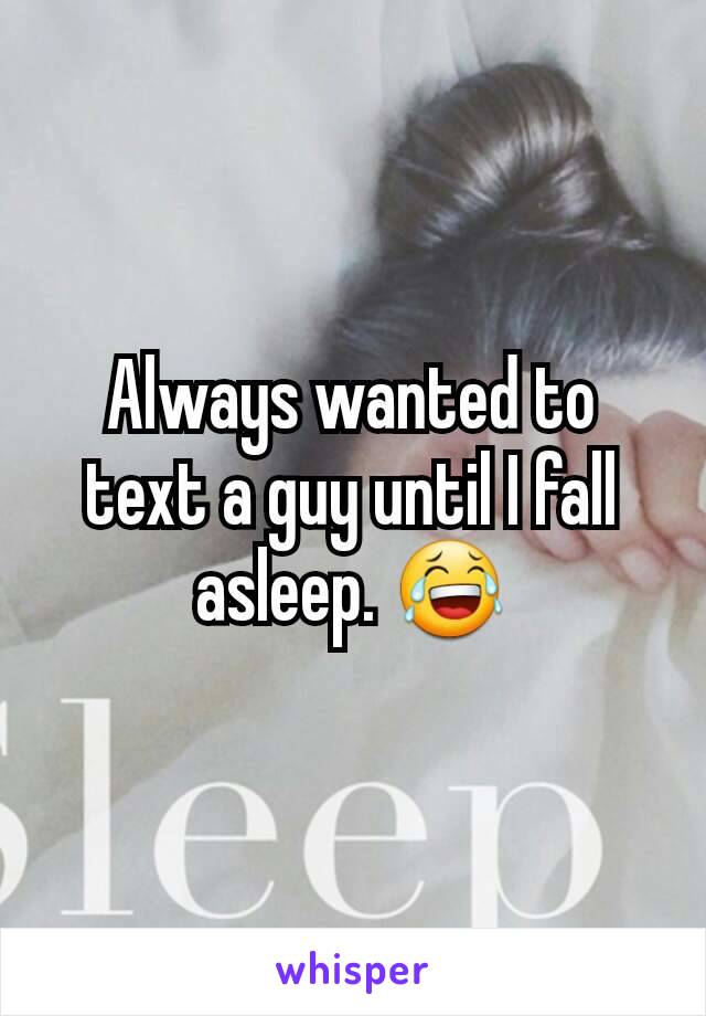 Always wanted to text a guy until I fall asleep. 😂