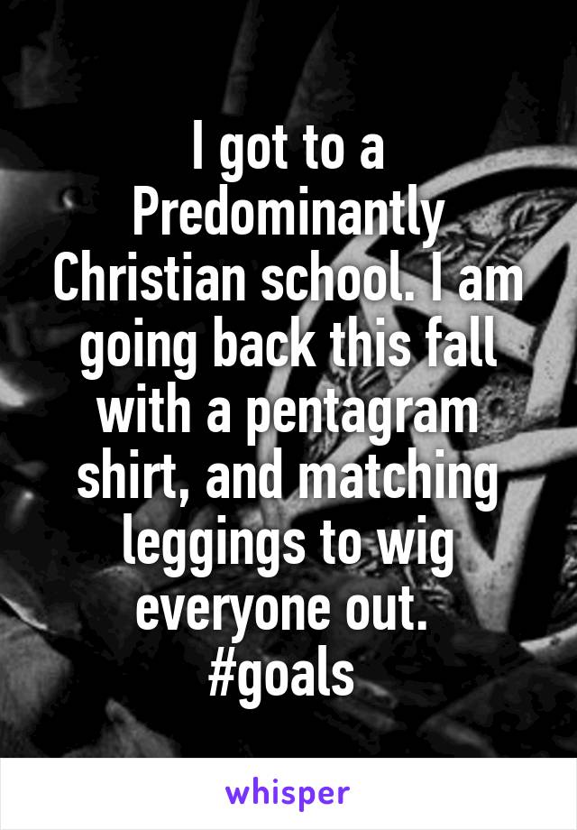 I got to a Predominantly
Christian school. I am going back this fall with a pentagram shirt, and matching leggings to wig everyone out. 
#goals 