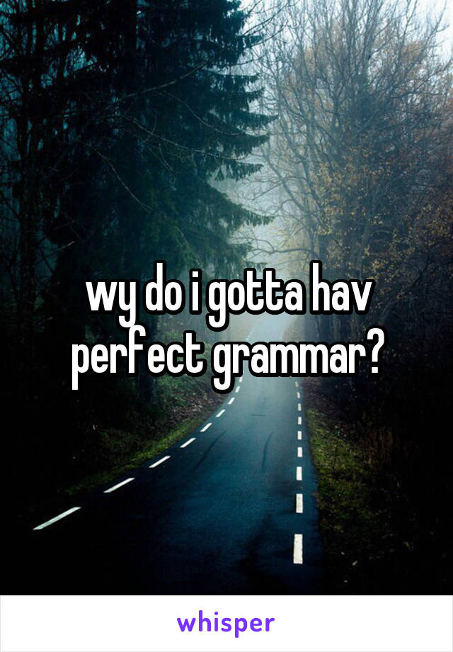 wy do i gotta hav perfect grammar?