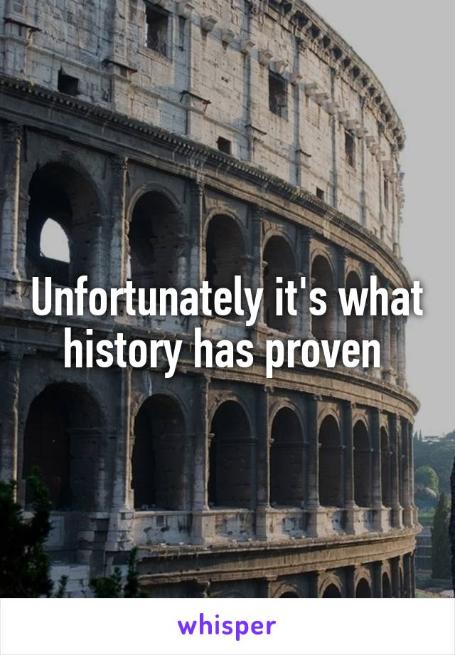 Unfortunately it's what history has proven 