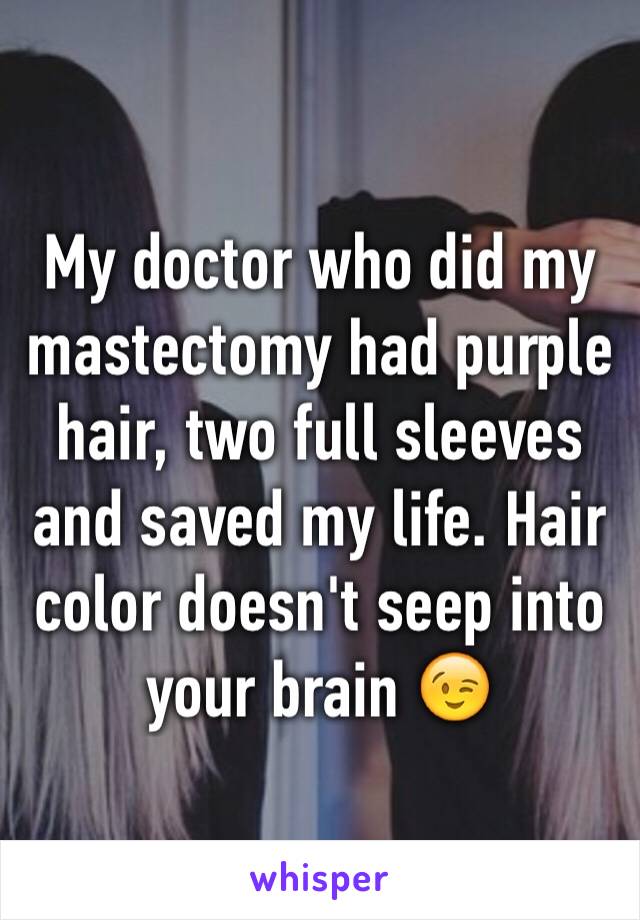My doctor who did my mastectomy had purple hair, two full sleeves and saved my life. Hair color doesn't seep into your brain 😉