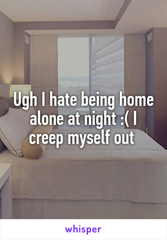 Ugh I hate being home alone at night :( I creep myself out 