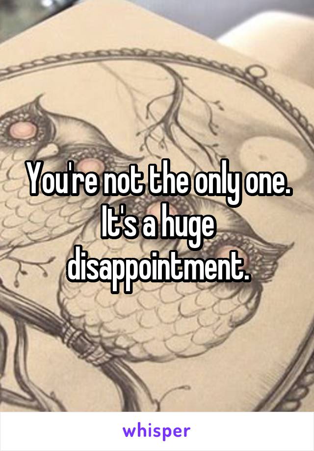 You're not the only one.
It's a huge disappointment.