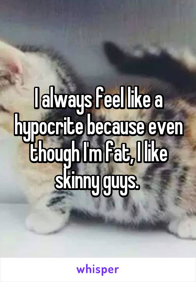 I always feel like a hypocrite because even though I'm fat, I like skinny guys. 