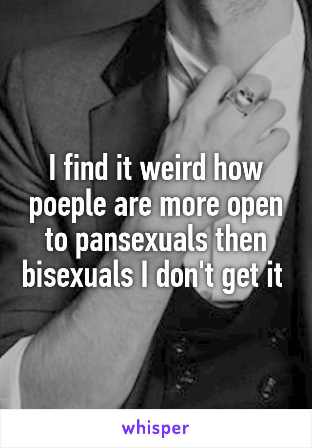 I find it weird how poeple are more open to pansexuals then bisexuals I don't get it 