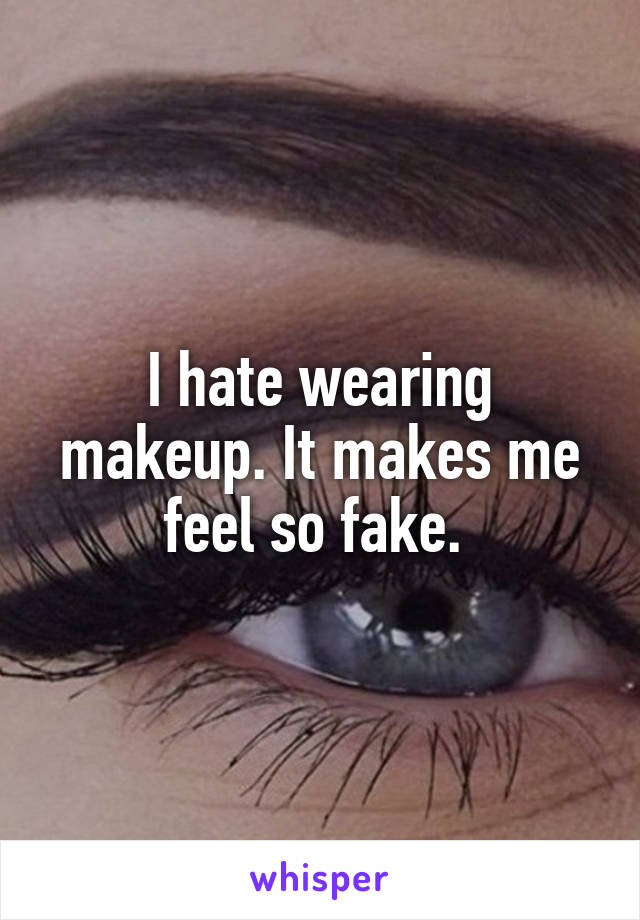 I hate wearing makeup. It makes me feel so fake. 