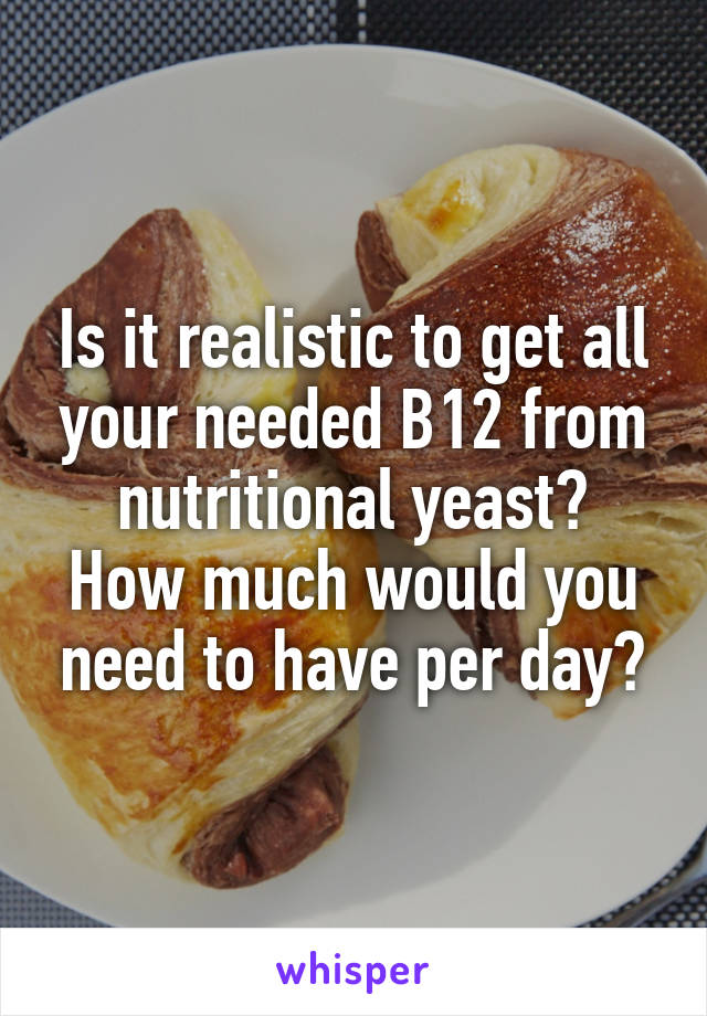 Is it realistic to get all your needed B12 from nutritional yeast?
How much would you need to have per day?