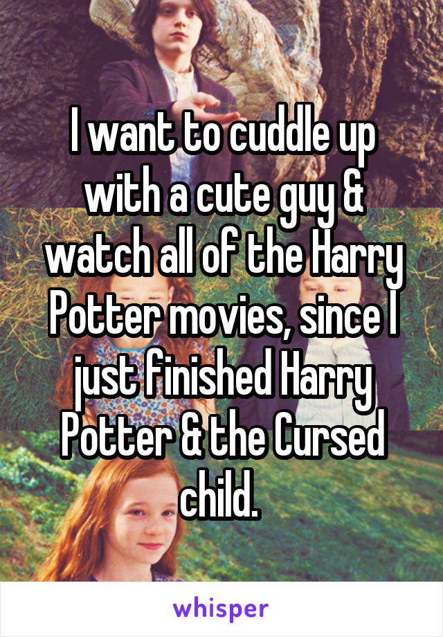 I want to cuddle up with a cute guy & watch all of the Harry Potter movies, since I just finished Harry Potter & the Cursed child. 