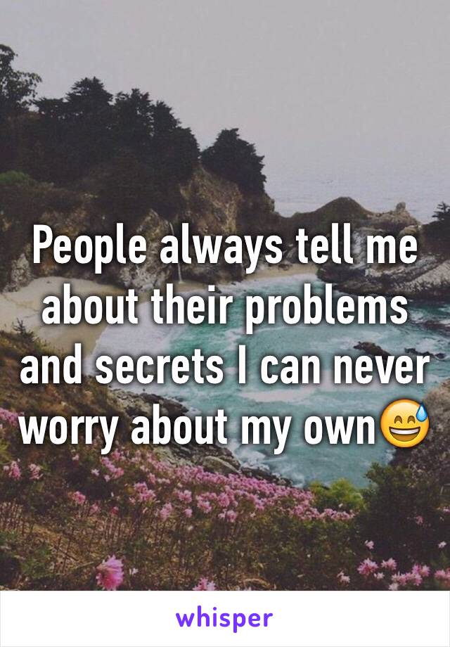 People always tell me about their problems and secrets I can never worry about my own😅