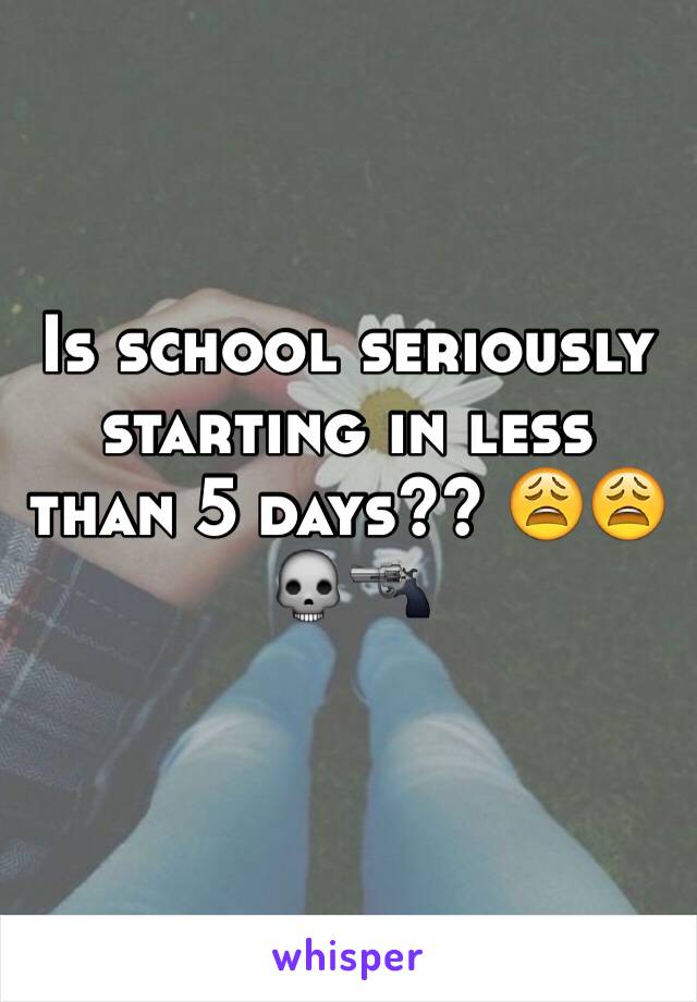 Is school seriously starting in less than 5 days?? 😩😩💀🔫