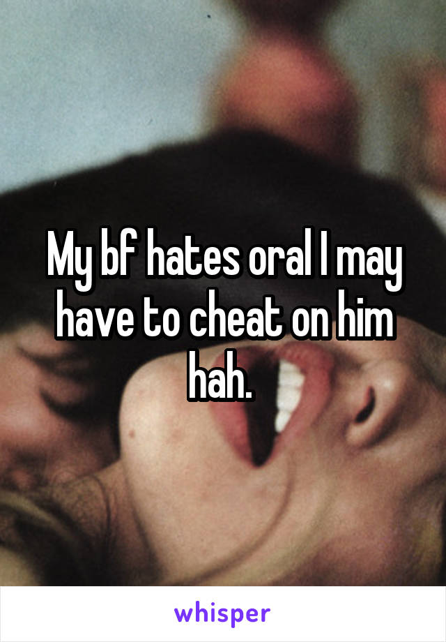 My bf hates oral I may have to cheat on him hah. 