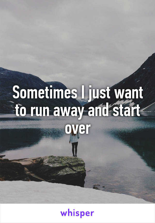 Sometimes I just want to run away and start over