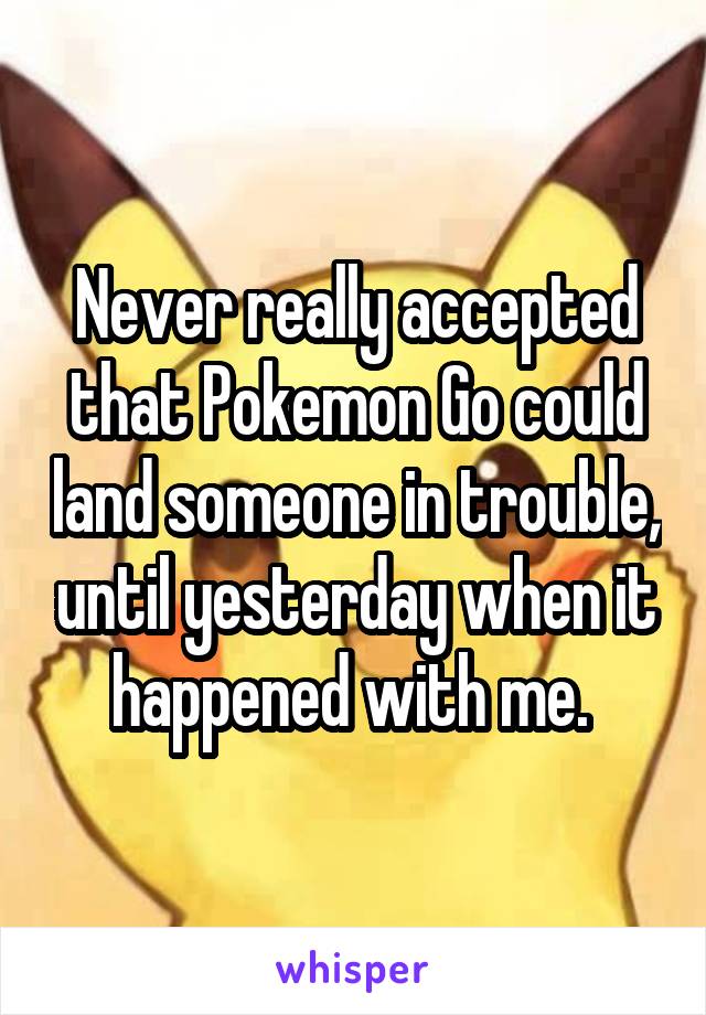 Never really accepted that Pokemon Go could land someone in trouble, until yesterday when it happened with me. 