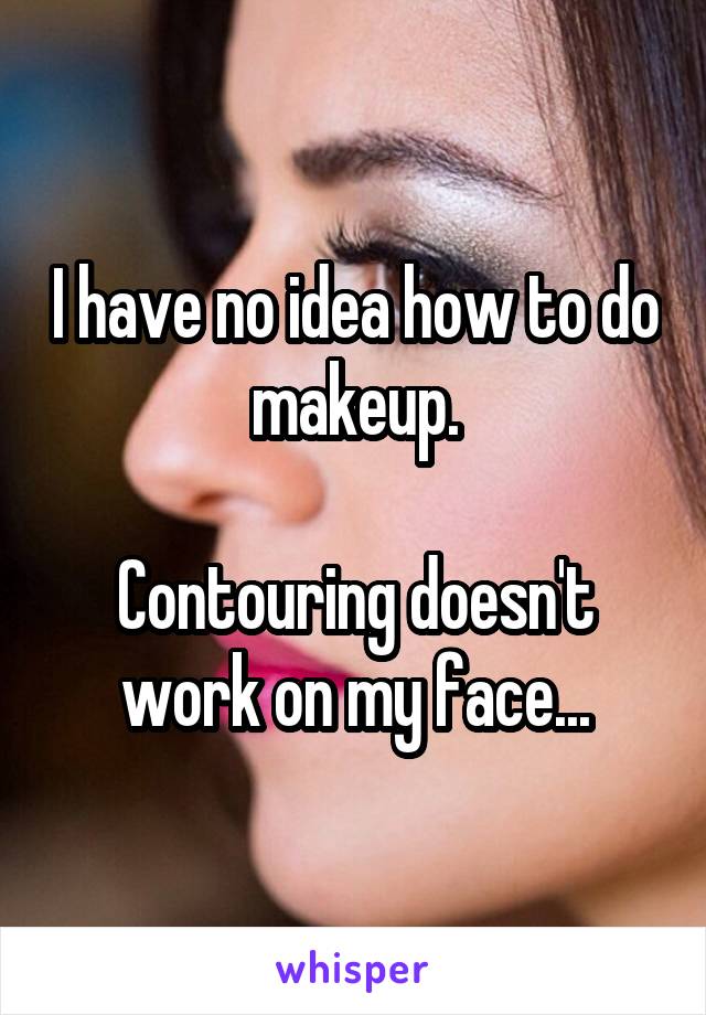 I have no idea how to do makeup.

Contouring doesn't work on my face...