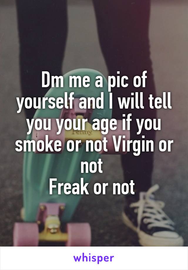 Dm me a pic of yourself and I will tell you your age if you smoke or not Virgin or not 
Freak or not 