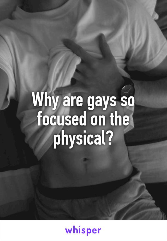 Why are gays so focused on the physical?