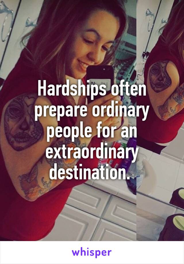 Hardships often prepare ordinary people for an extraordinary destination. 