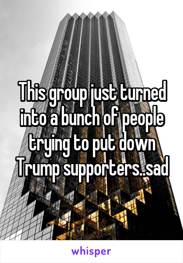 This group just turned into a bunch of people trying to put down Trump supporters..sad