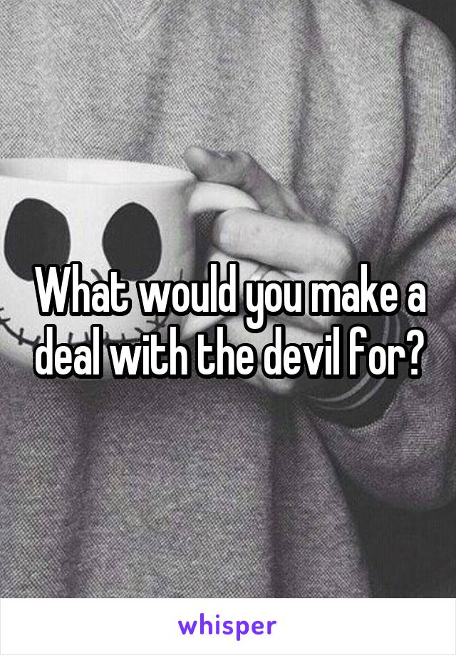 What would you make a deal with the devil for?