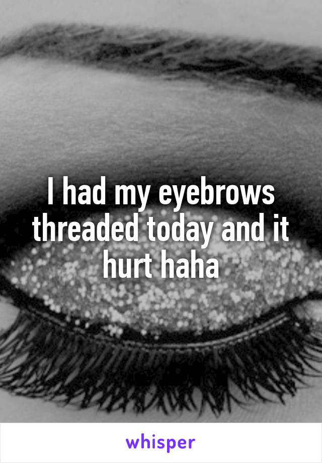 I had my eyebrows threaded today and it hurt haha