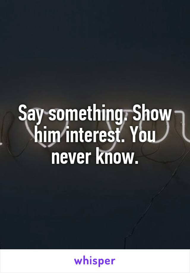 Say something. Show him interest. You never know.