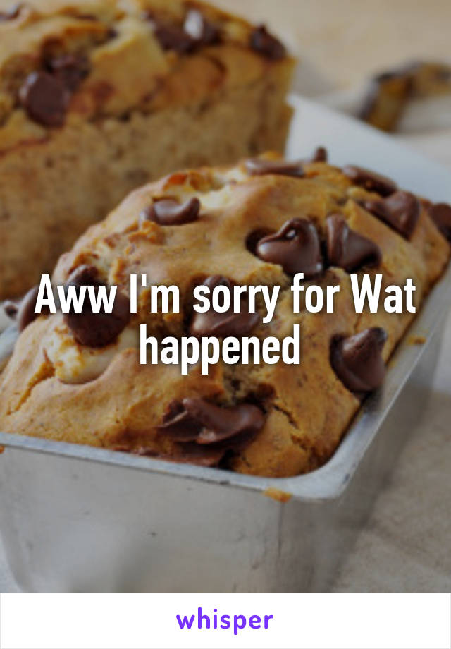 Aww I'm sorry for Wat happened 