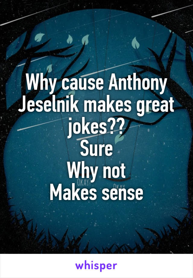 Why cause Anthony Jeselnik makes great jokes??
Sure
Why not
Makes sense