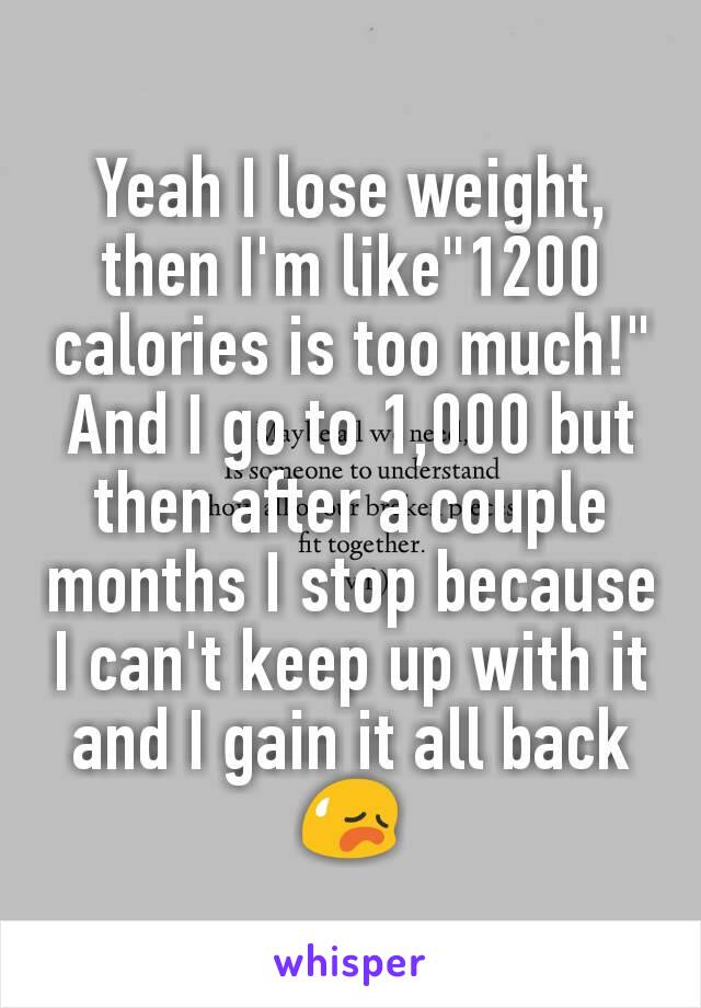 Yeah I lose weight, then I'm like"1200 calories is too much!" And I go to 1,000 but then after a couple months I stop because I can't keep up with it and I gain it all back 😥