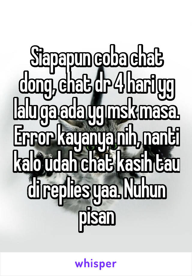 Siapapun coba chat dong, chat dr 4 hari yg lalu ga ada yg msk masa. Error kayanya nih, nanti kalo udah chat kasih tau di replies yaa. Nuhun pisan