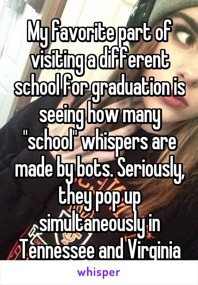 My favorite part of visiting a different school for graduation is seeing how many "school" whispers are made by bots. Seriously, they pop up simultaneously in Tennessee and Virginia