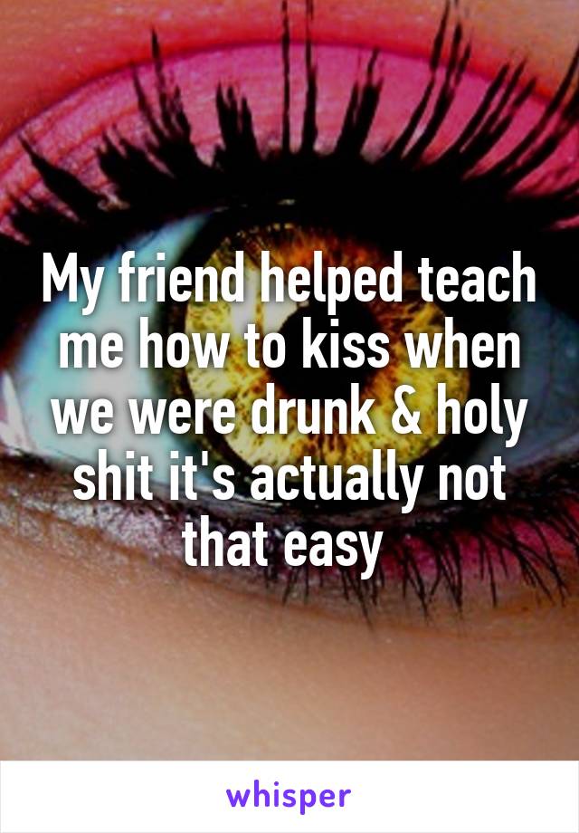 My friend helped teach me how to kiss when we were drunk & holy shit it's actually not that easy 