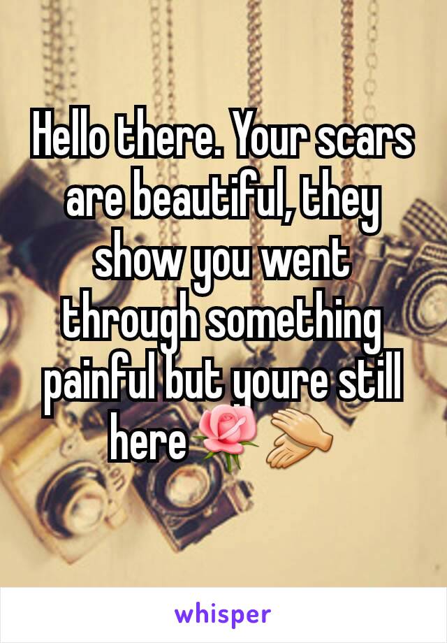 Hello there. Your scars are beautiful, they show you went through something painful but youre still here🌹👏