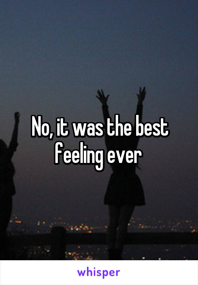 No, it was the best feeling ever 