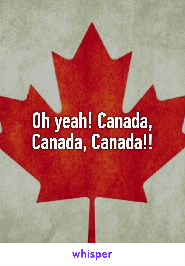 Oh yeah! Canada, Canada, Canada!!