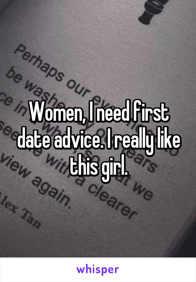 Women, I need first date advice. I really like this girl.