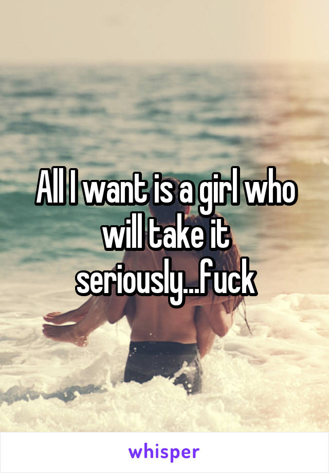 All I want is a girl who will take it seriously...fuck