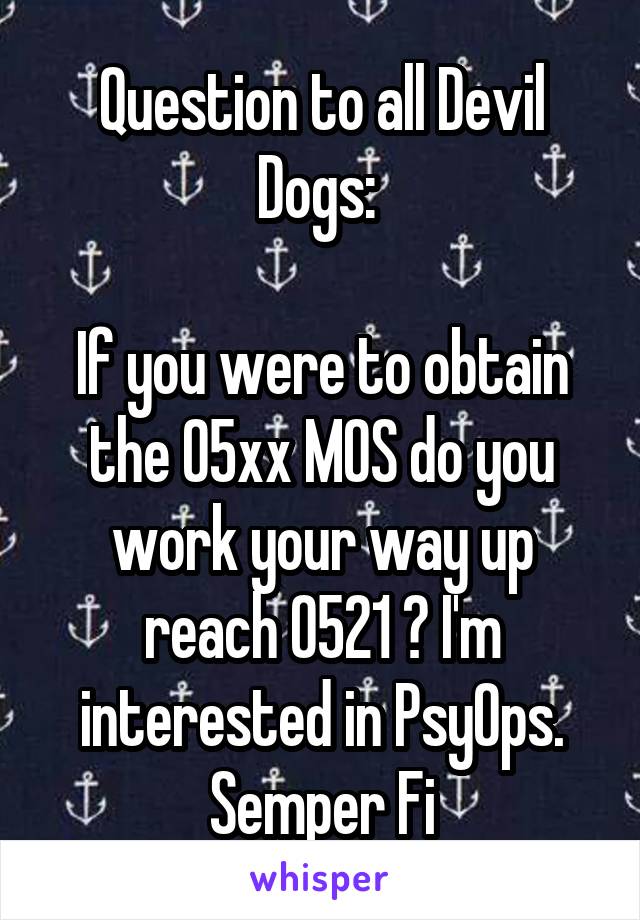 Question to all Devil Dogs: 

If you were to obtain the 05xx MOS do you work your way up reach 0521 ? I'm interested in PsyOps. Semper Fi