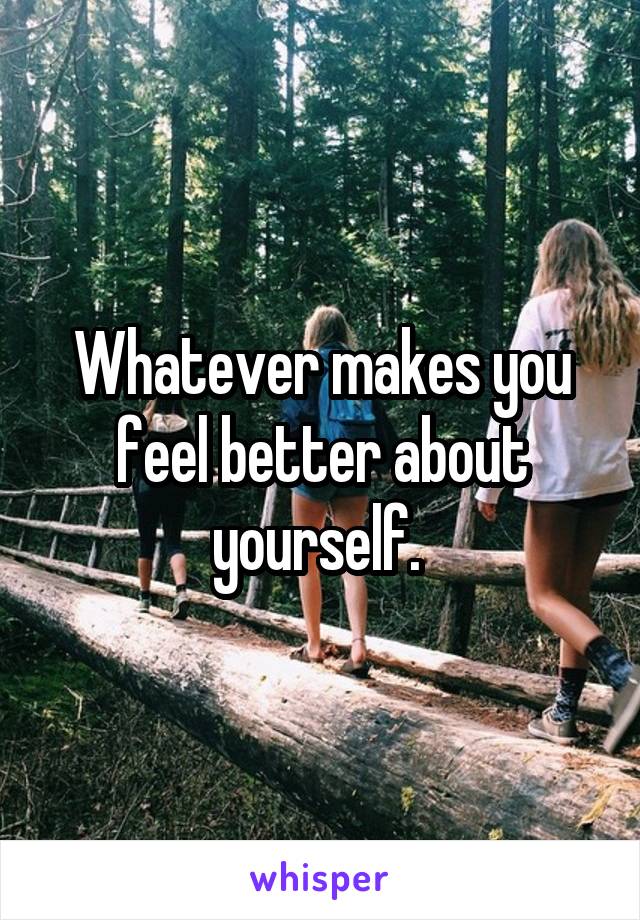 Whatever makes you feel better about yourself. 