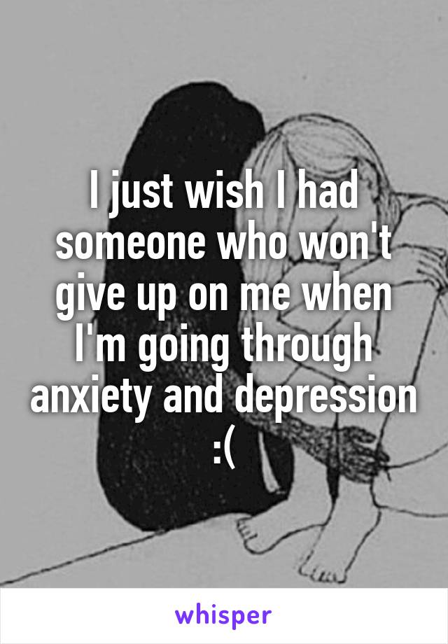 I just wish I had someone who won't give up on me when I'm going through anxiety and depression
:(