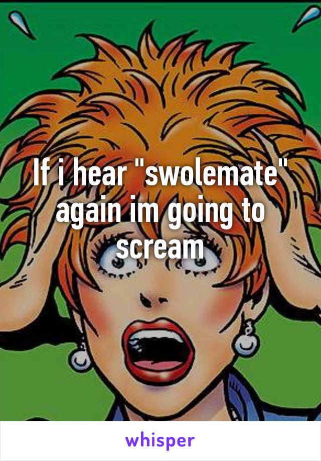 If i hear "swolemate" again im going to scream
