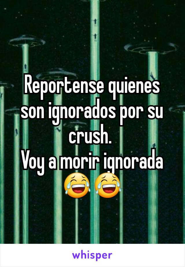 Reportense quienes son ignorados por su crush. 
Voy a morir ignorada😂😂