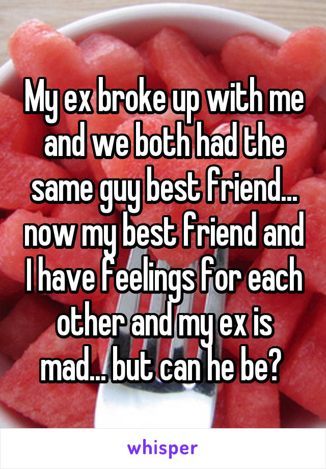 My ex broke up with me and we both had the same guy best friend... now my best friend and I have feelings for each other and my ex is mad... but can he be? 