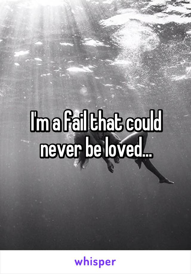 I'm a fail that could never be loved...