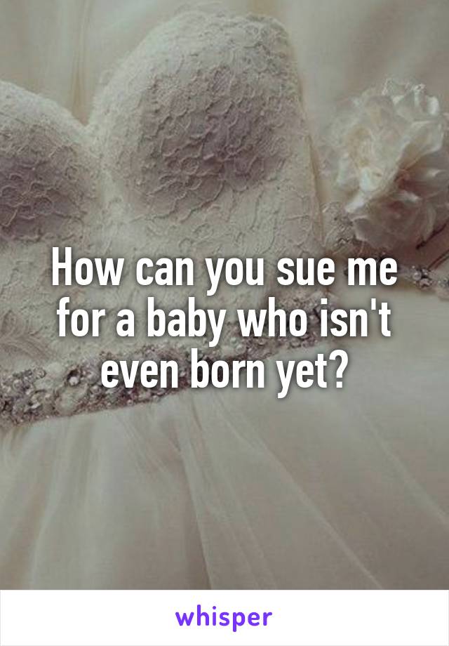 How can you sue me for a baby who isn't even born yet?