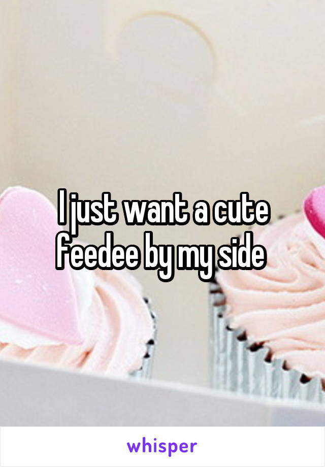 I just want a cute feedee by my side 