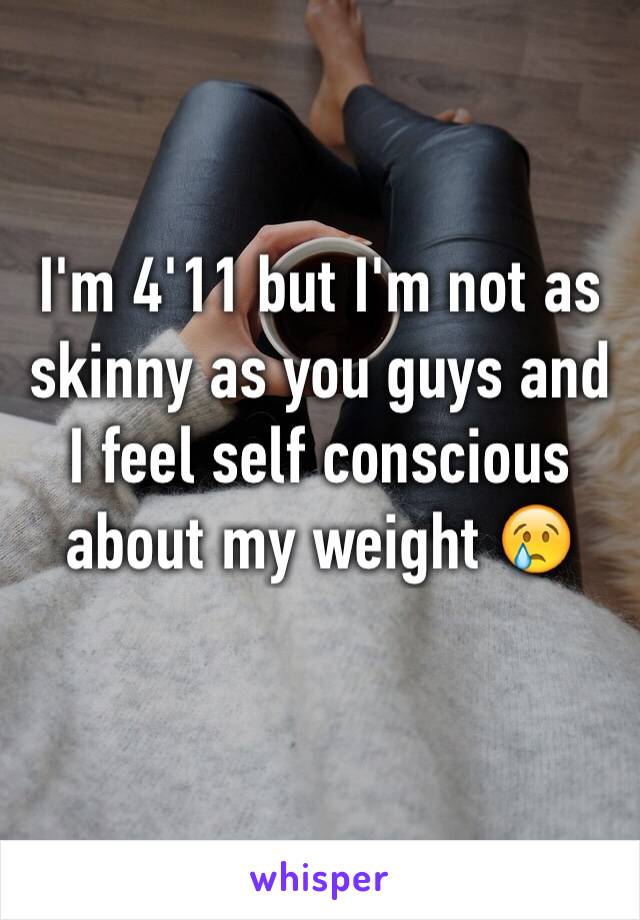 I'm 4'11 but I'm not as skinny as you guys and I feel self conscious about my weight 😢