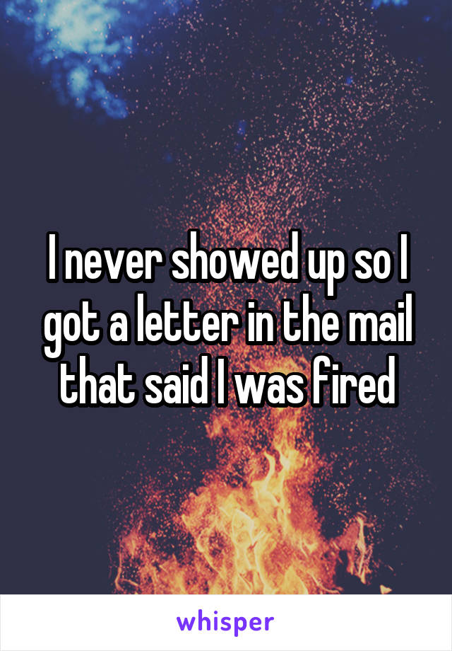 I never showed up so I got a letter in the mail that said I was fired