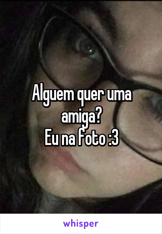 Alguem quer uma amiga?
Eu na foto :3